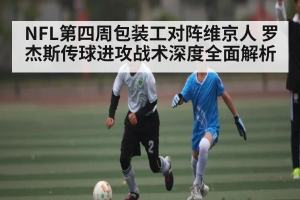 NFL第四周包装工对阵维京人 罗杰斯传球进攻战术深度全面解析